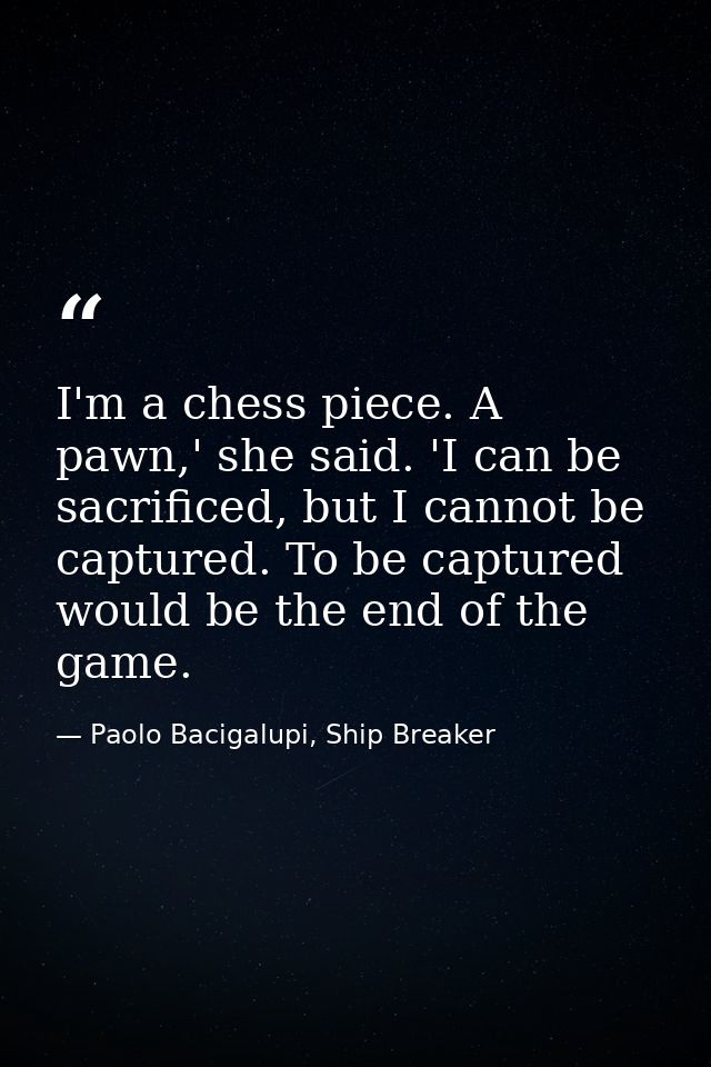I'm a chess piece. A pawn,' she said. 'I can be sacrificed, but I cannot be captured. To be captured would be the end of — Paolo Bacigalupi, Ship Breaker