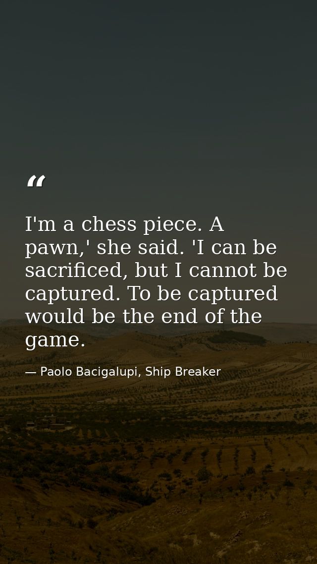 I'm a chess piece. A pawn,' she said. 'I can be sacrificed, but I cannot be captured. To be captured would be the end of — Paolo Bacigalupi, Ship Breaker