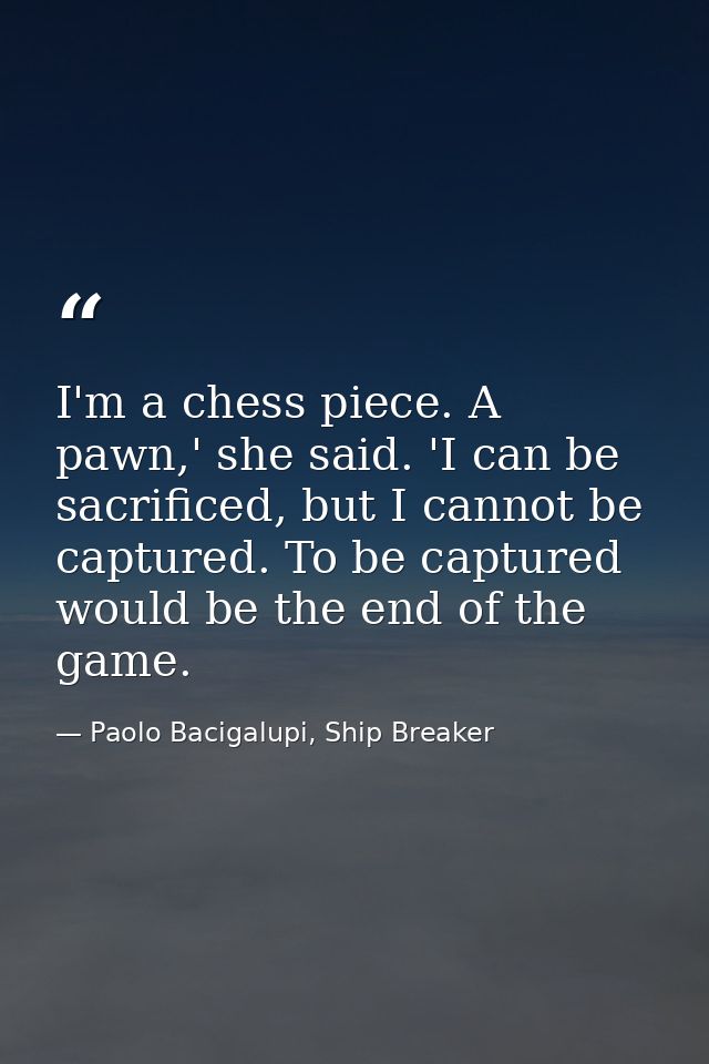 I'm a chess piece. A pawn,' she said. 'I can be sacrificed, but I cannot be captured. To be captured would be the end of — Paolo Bacigalupi, Ship Breaker