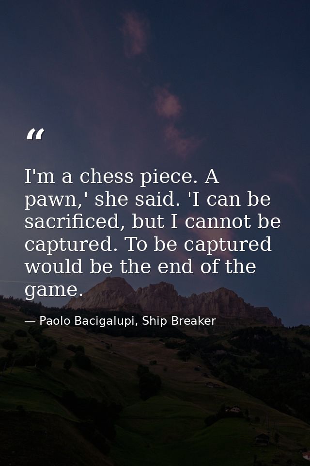 I'm a chess piece. A pawn,' she said. 'I can be sacrificed, but I cannot be captured. To be captured would be the end of — Paolo Bacigalupi, Ship Breaker