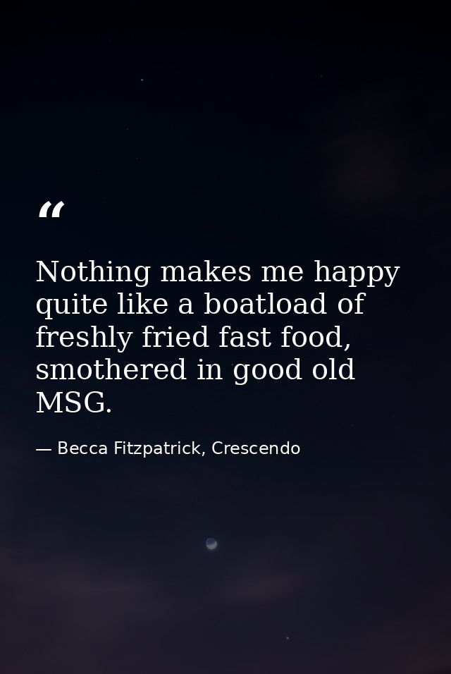 Nothing makes me happy quite like a boatload of freshly fried fast food, smothered in good old MSG. — Becca Fitzpatrick, Crescendo