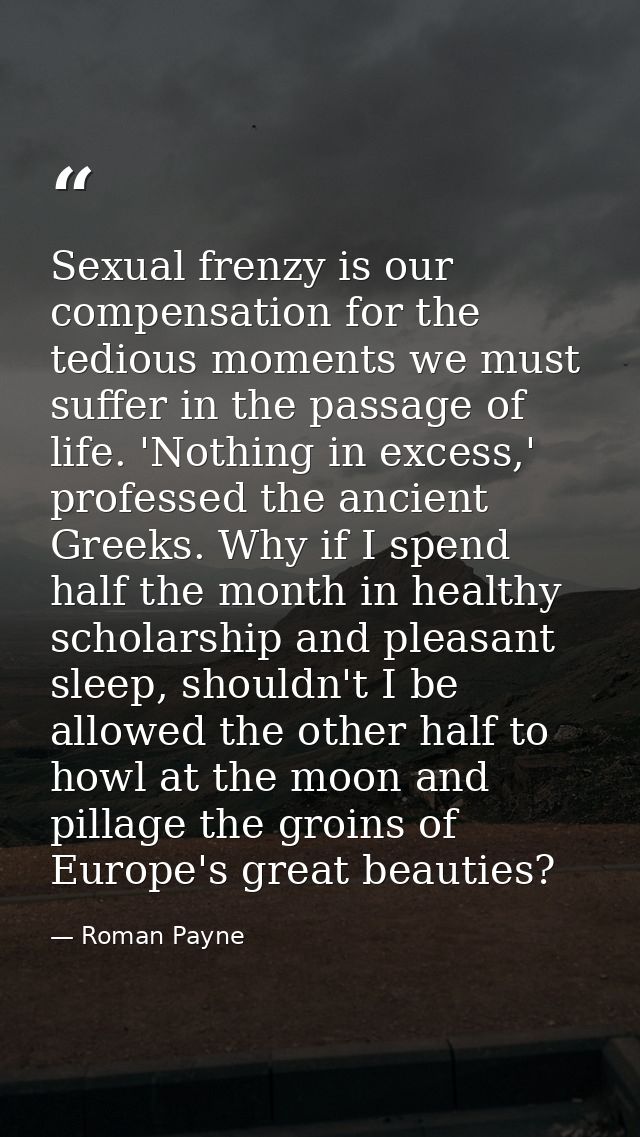 Sexual frenzy is our compensation for the tedious moments we must suffer in the passage of life. 'Nothing in excess,' pr — Roman Payne