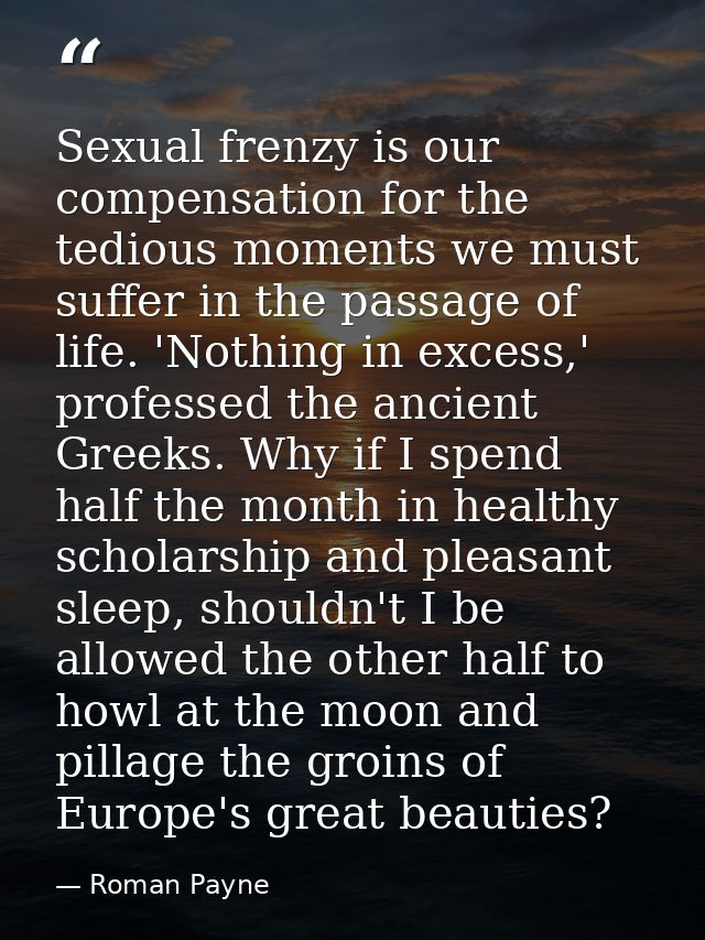 Sexual frenzy is our compensation for the tedious moments we must suffer in the passage of life. 'Nothing in excess,' pr — Roman Payne