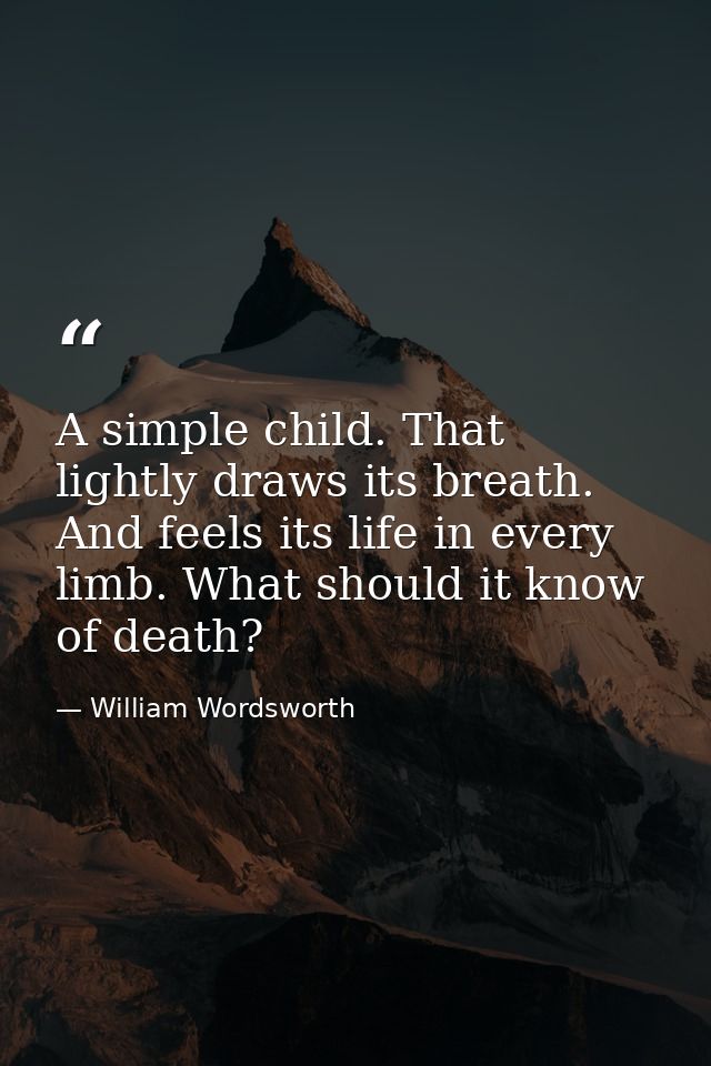 A simple child. That lightly draws its breath. And feels its life in every limb. What should it know of death? — William Wordsworth