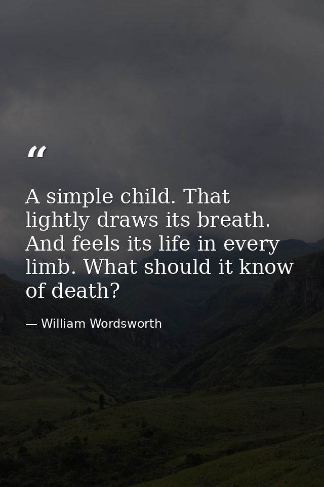 A simple child. That lightly draws its breath. And feels its life in every limb. What should it know of death? — William Wordsworth