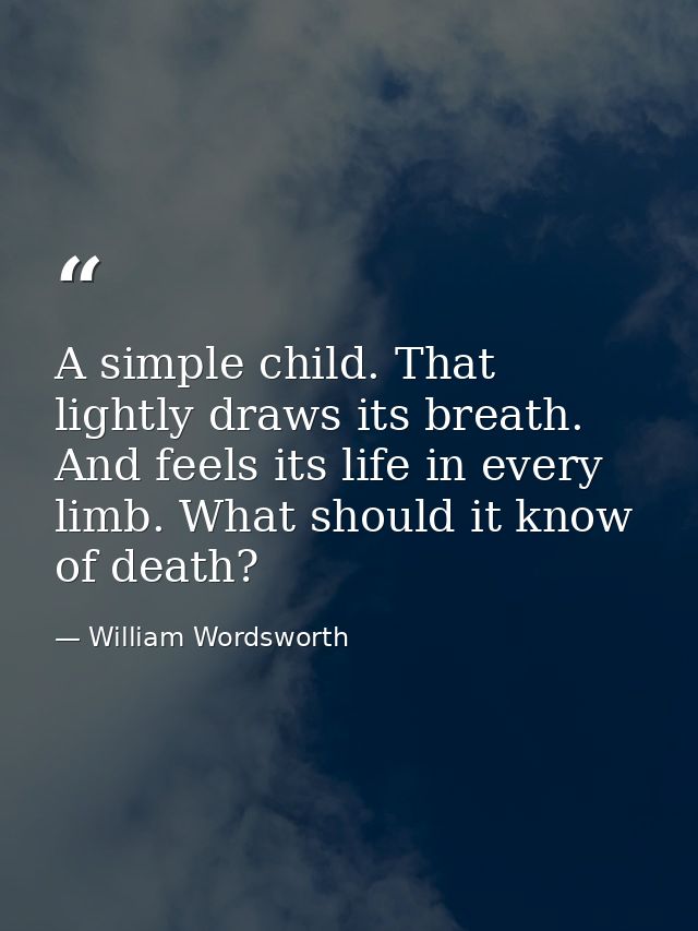 A simple child. That lightly draws its breath. And feels its life in every limb. What should it know of death? — William Wordsworth
