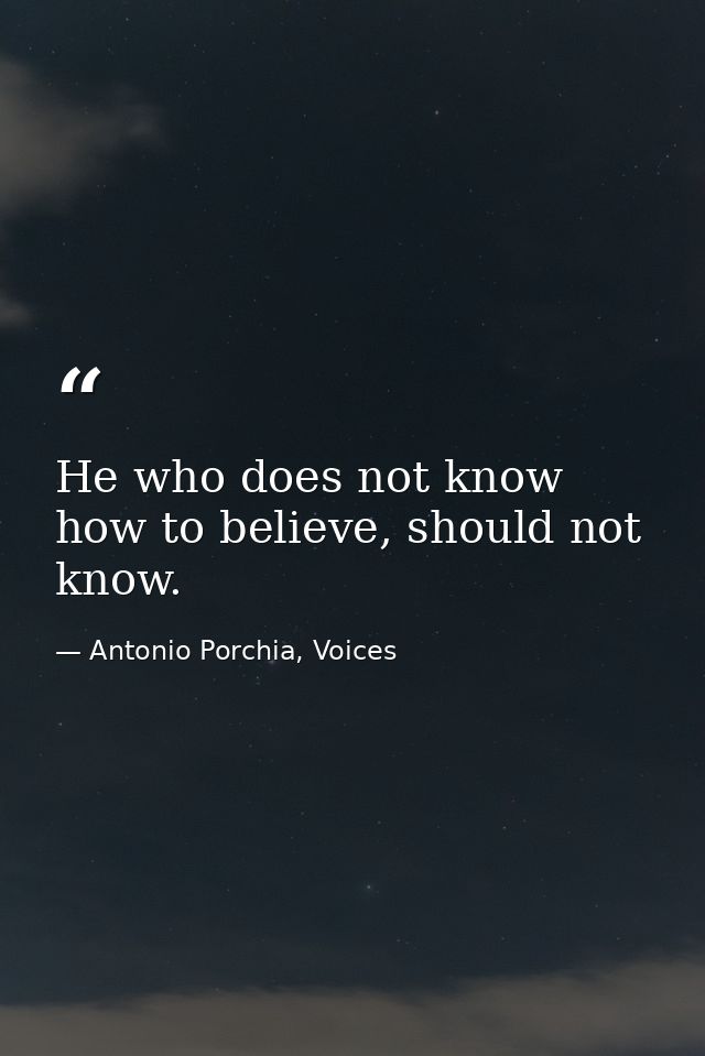 He who does not know how to believe, should not know. — Antonio Porchia, Voices