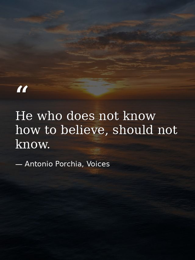 He who does not know how to believe, should not know. — Antonio Porchia, Voices