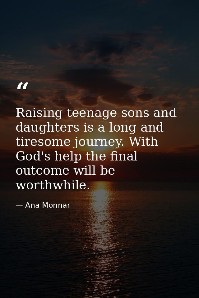 Raising teenage sons and daughters is a long and tiresome journey. With God's help the final outcome will be worthwhile. — Ana Monnar