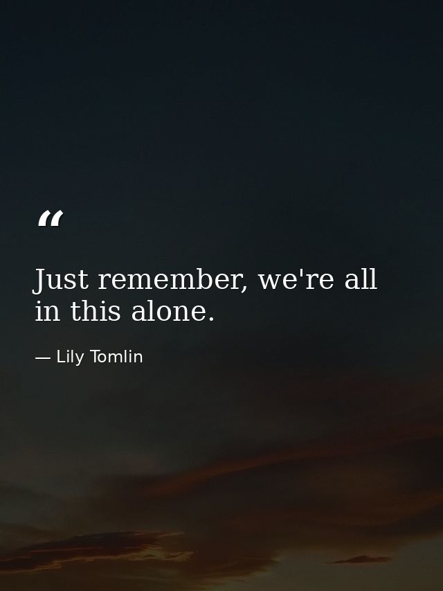 Just remember, we're all in this alone. — Lily Tomlin