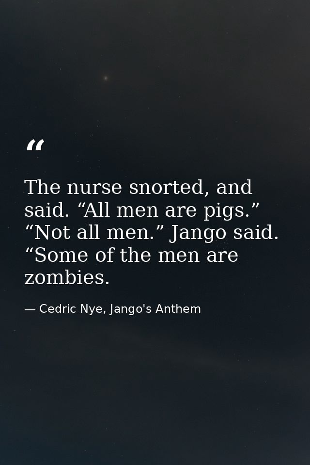 The nurse snorted, and said. “All men are pigs.” “Not all men.” Jango said. “Some of the men are zombies. — Cedric Nye, Jango's Anthem