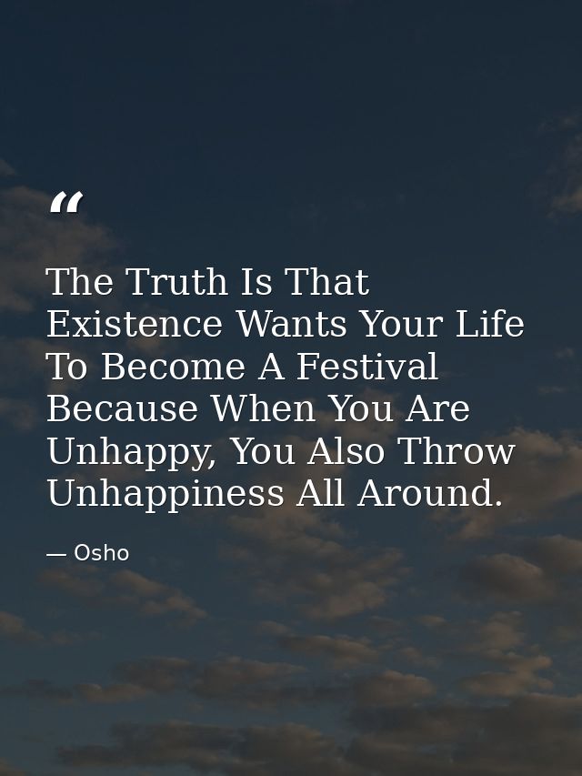 The Truth Is That Existence Wants Your Life To Become A Festival Because When You Are Unhappy, You Also Throw Unhappines — Osho