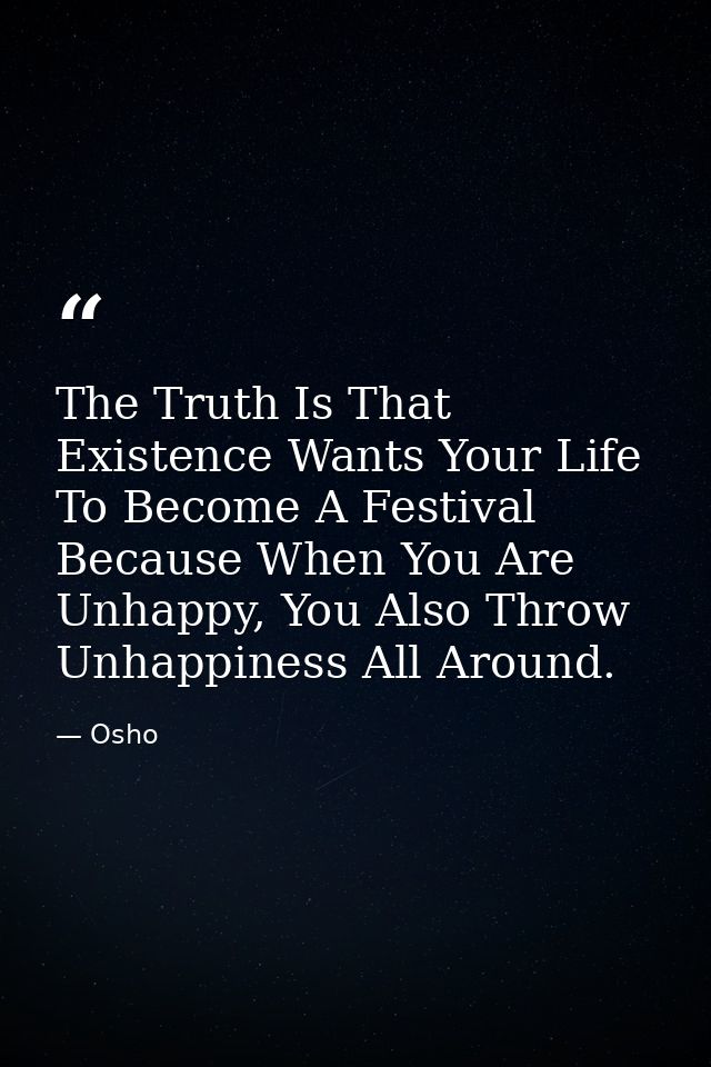 The Truth Is That Existence Wants Your Life To Become A Festival Because When You Are Unhappy, You Also Throw Unhappines — Osho