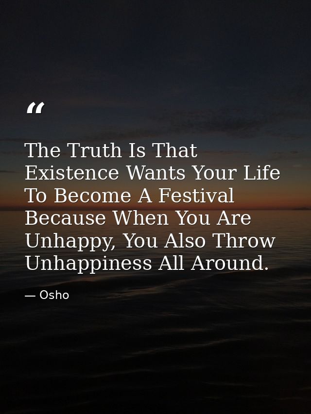 The Truth Is That Existence Wants Your Life To Become A Festival Because When You Are Unhappy, You Also Throw Unhappines — Osho