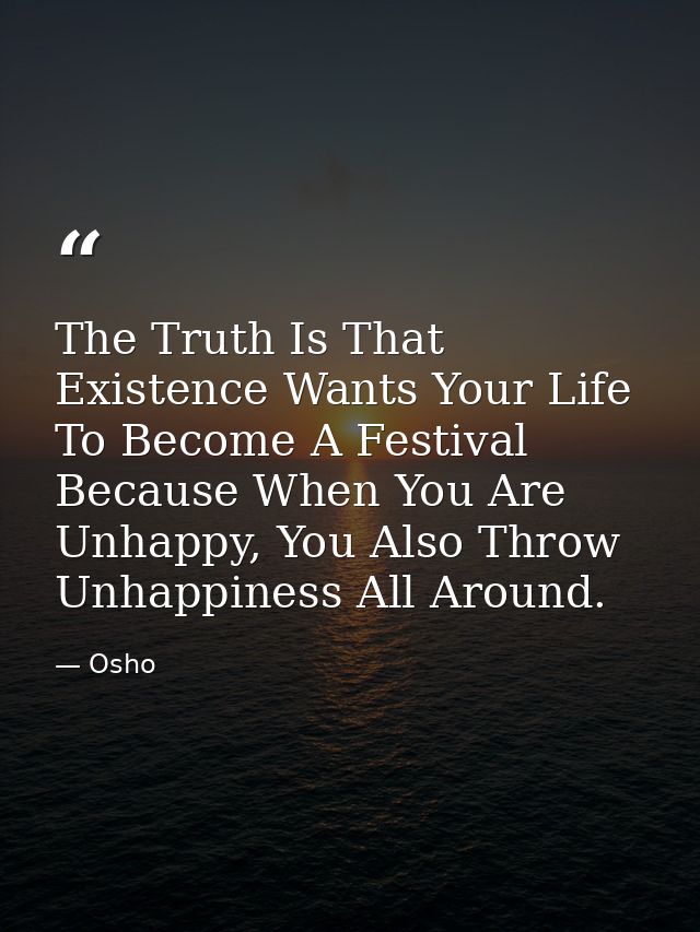 The Truth Is That Existence Wants Your Life To Become A Festival Because When You Are Unhappy, You Also Throw Unhappines — Osho