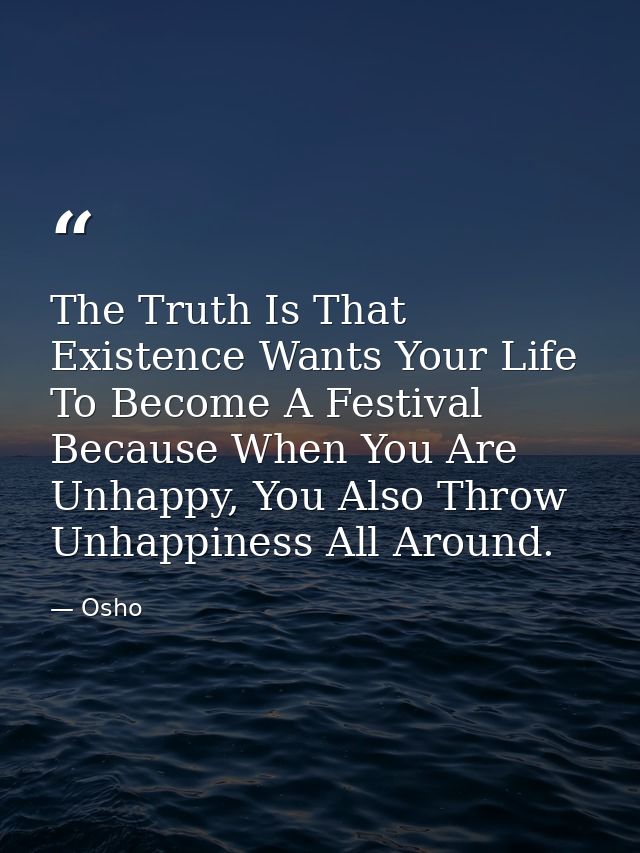The Truth Is That Existence Wants Your Life To Become A Festival Because When You Are Unhappy, You Also Throw Unhappines — Osho