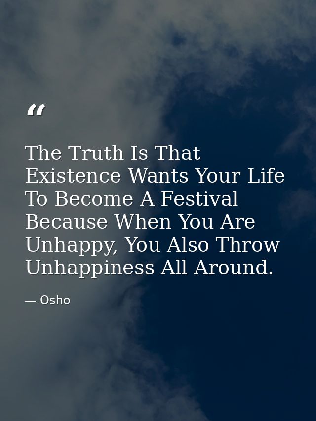The Truth Is That Existence Wants Your Life To Become A Festival Because When You Are Unhappy, You Also Throw Unhappines — Osho