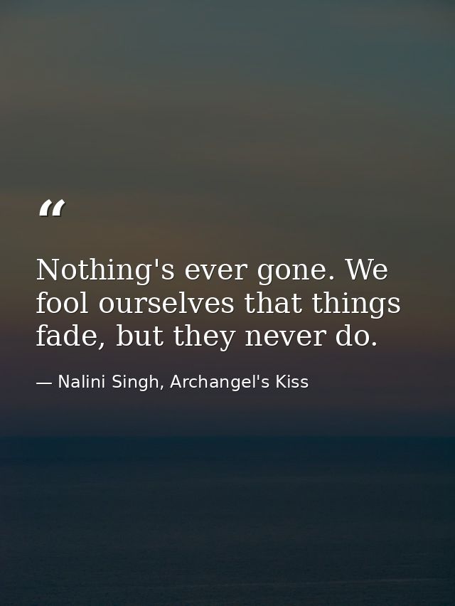 Nothing's ever gone. We fool ourselves that things fade, but they never do. — Nalini Singh, Archangel's Kiss
