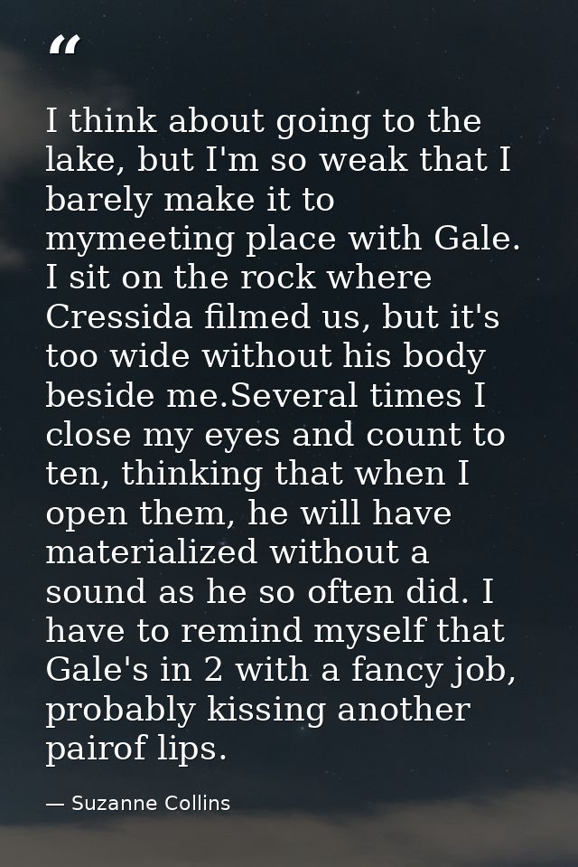 I think about going to the lake, but I'm so weak that I barely make it to mymeeting place with Gale. I sit on the rock w — Suzanne Collins