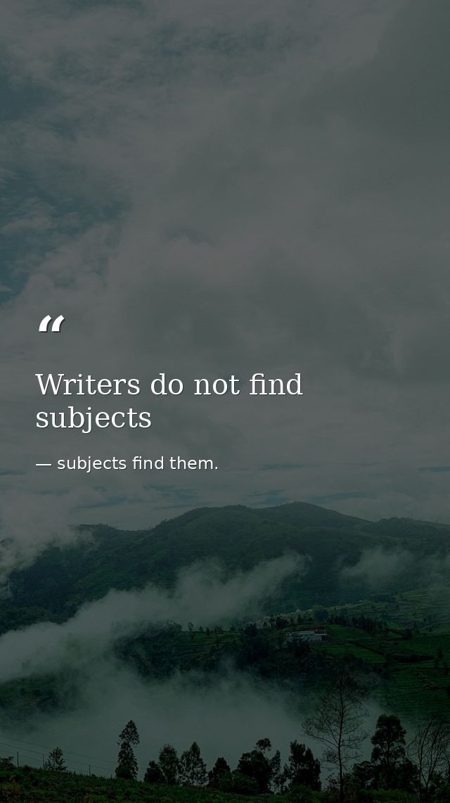 Writers do not find subjects — subjects find them.