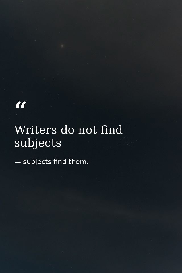 Writers do not find subjects — subjects find them.
