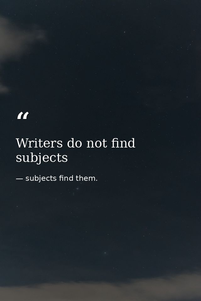 Writers do not find subjects — subjects find them.