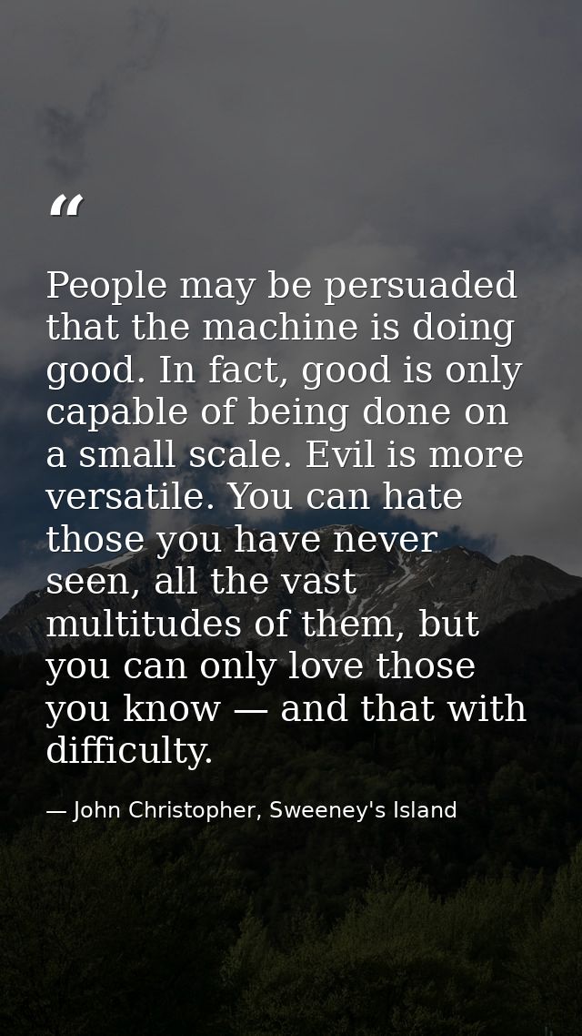 People may be persuaded that the machine is doing good. In fact, good is only capable of being done on a small scale. Ev — John Christopher, Sweeney's Island