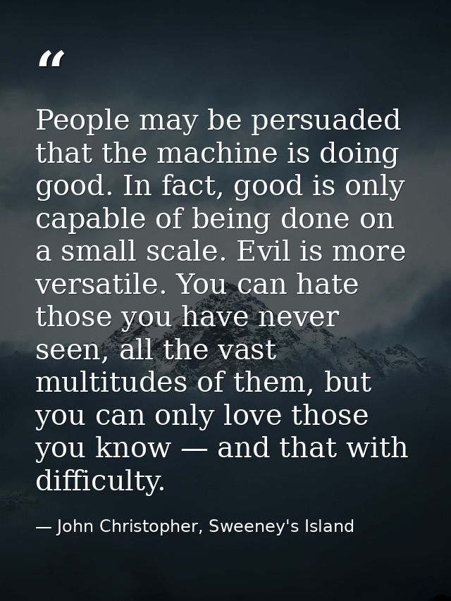 People may be persuaded that the machine is doing good. In fact, good is only capable of being done on a small scale. Ev — John Christopher, Sweeney's Island
