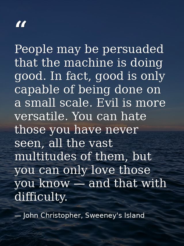 People may be persuaded that the machine is doing good. In fact, good is only capable of being done on a small scale. Ev — John Christopher, Sweeney's Island