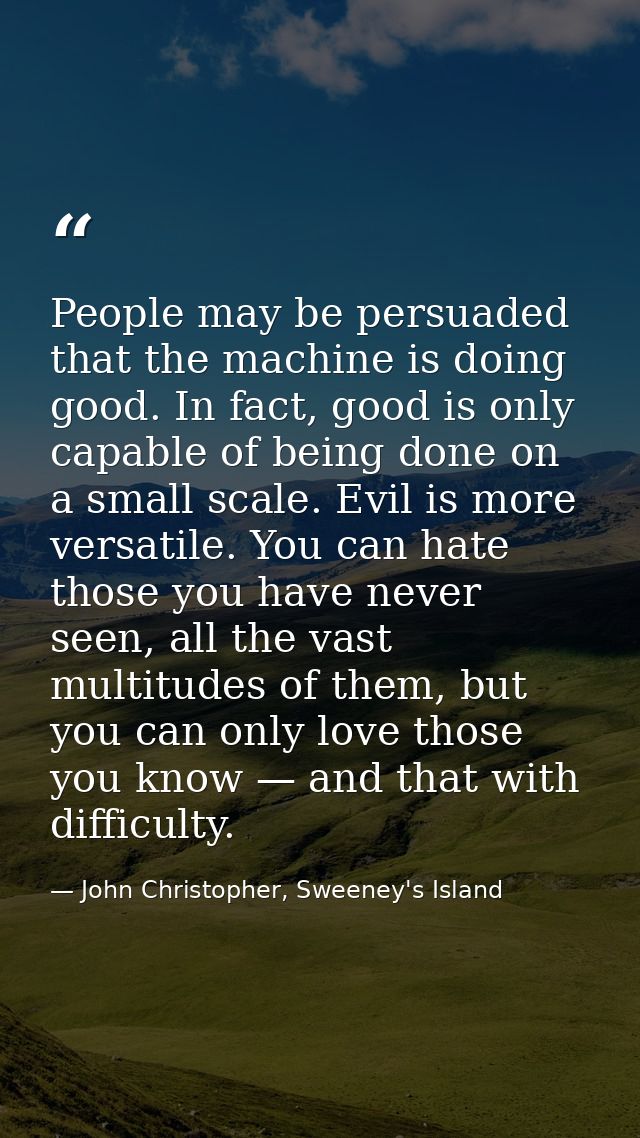 People may be persuaded that the machine is doing good. In fact, good is only capable of being done on a small scale. Ev — John Christopher, Sweeney's Island