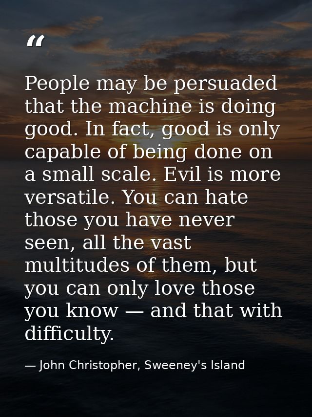 People may be persuaded that the machine is doing good. In fact, good is only capable of being done on a small scale. Ev — John Christopher, Sweeney's Island