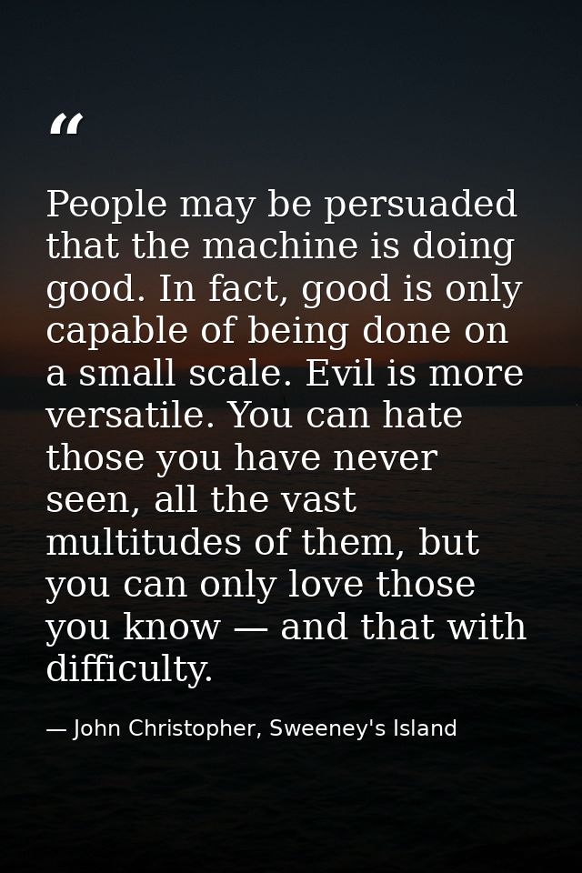 People may be persuaded that the machine is doing good. In fact, good is only capable of being done on a small scale. Ev — John Christopher, Sweeney's Island
