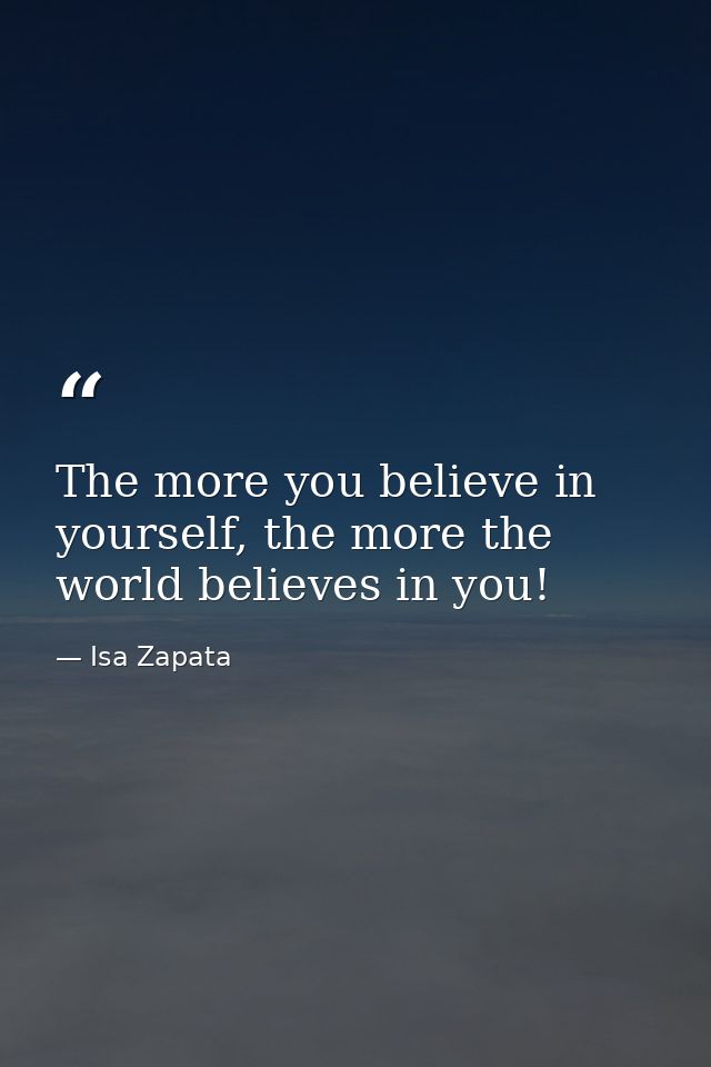The more you believe in yourself, the more the world believes in you! — Isa Zapata