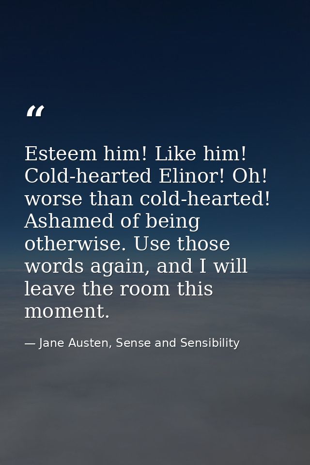 Esteem him! Like him! Cold-hearted Elinor! Oh! worse than cold-hearted! Ashamed of being otherwise. Use those words agai — Jane Austen, Sense and Sensibility