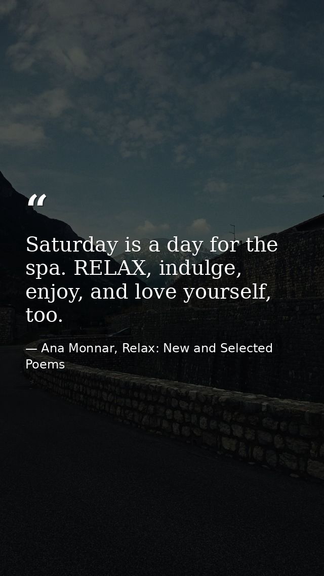 Saturday is a day for the spa. RELAX, indulge, enjoy, and love yourself, too. — Ana Monnar, Relax: New and Selected Poems