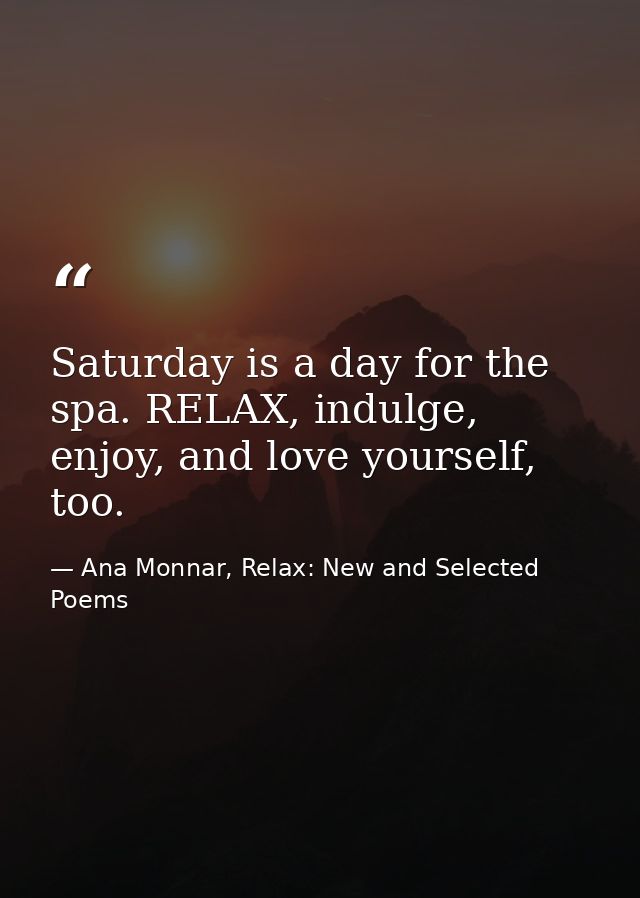 Saturday is a day for the spa. RELAX, indulge, enjoy, and love yourself, too. — Ana Monnar, Relax: New and Selected Poems