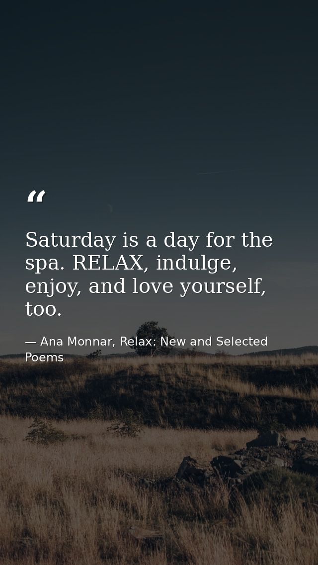 Saturday is a day for the spa. RELAX, indulge, enjoy, and love yourself, too. — Ana Monnar, Relax: New and Selected Poems