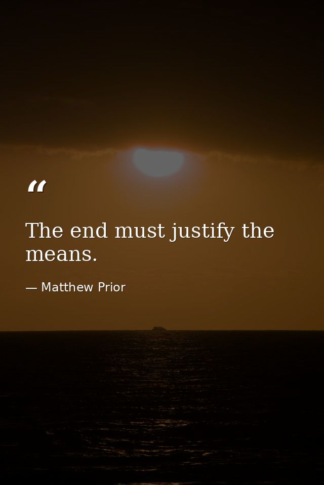 The end must justify the means. — Matthew Prior