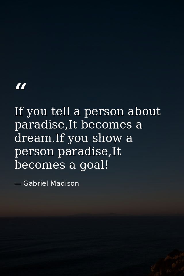 If you tell a person about paradise,It becomes a dream.If you show a person paradise,It becomes a goal! — Gabriel Madison