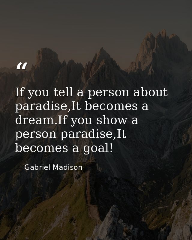If you tell a person about paradise,It becomes a dream.If you show a person paradise,It becomes a goal! — Gabriel Madison