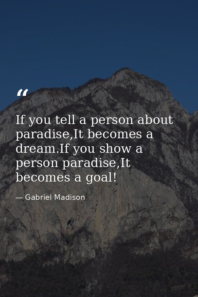 If you tell a person about paradise,It becomes a dream.If you show a person paradise,It becomes a goal! — Gabriel Madison