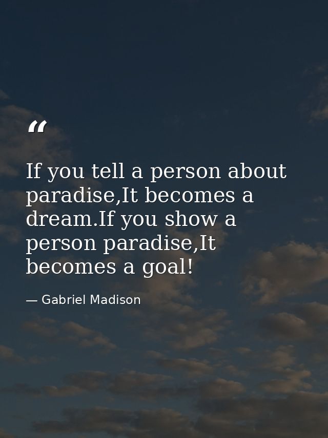If you tell a person about paradise,It becomes a dream.If you show a person paradise,It becomes a goal! — Gabriel Madison