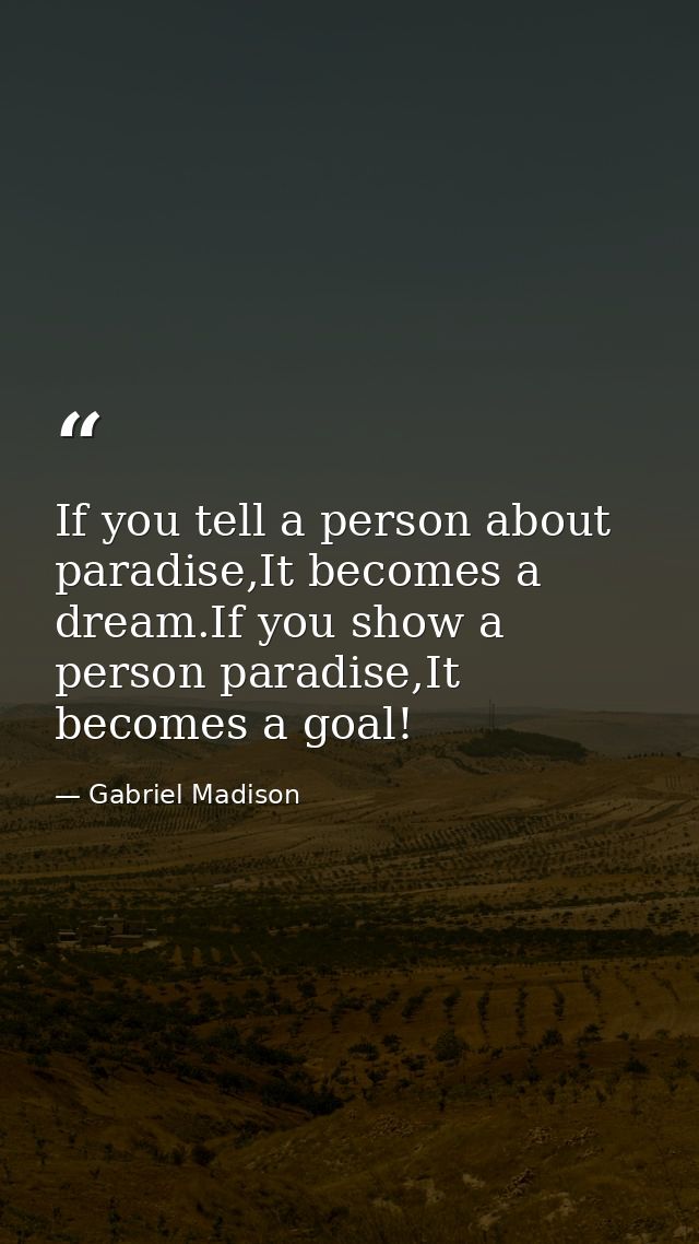 If you tell a person about paradise,It becomes a dream.If you show a person paradise,It becomes a goal! — Gabriel Madison