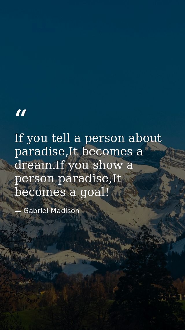 If you tell a person about paradise,It becomes a dream.If you show a person paradise,It becomes a goal! — Gabriel Madison