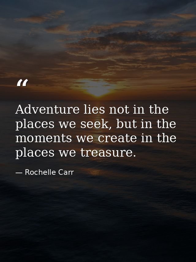 Adventure lies not in the places we seek, but in the moments we create in the places we treasure. — Rochelle Carr