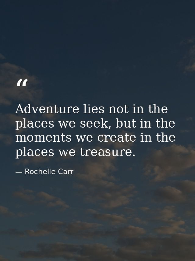 Adventure lies not in the places we seek, but in the moments we create in the places we treasure. — Rochelle Carr