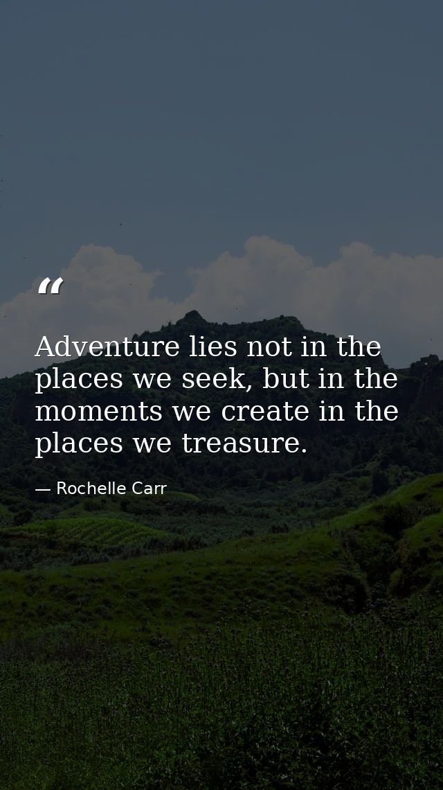 Adventure lies not in the places we seek, but in the moments we create in the places we treasure. — Rochelle Carr