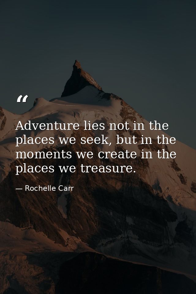 Adventure lies not in the places we seek, but in the moments we create in the places we treasure. — Rochelle Carr