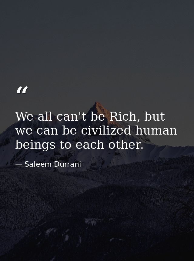 We all can't be Rich, but we can be civilized human beings to each other. — Saleem Durrani