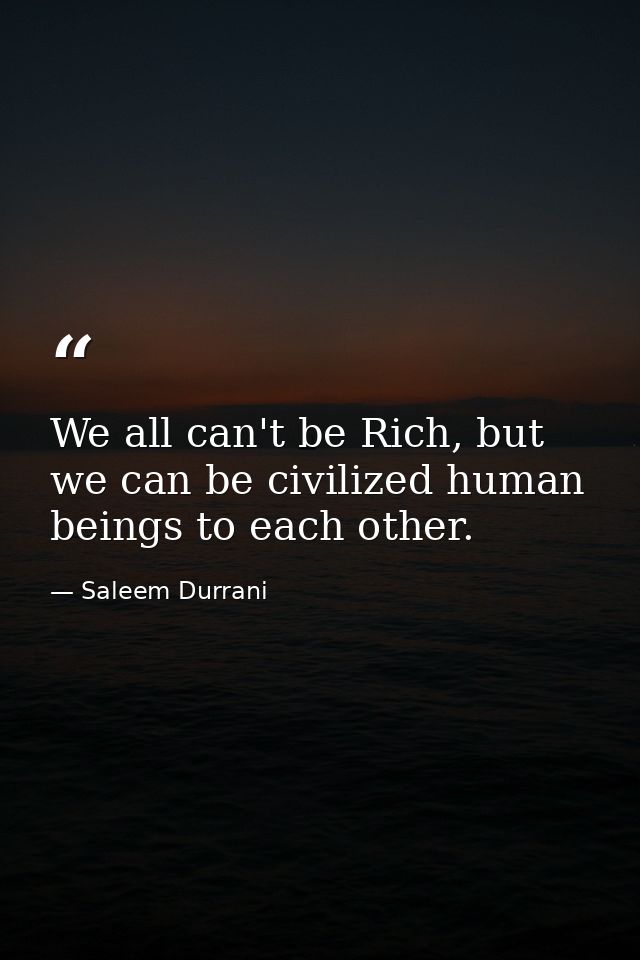 We all can't be Rich, but we can be civilized human beings to each other. — Saleem Durrani